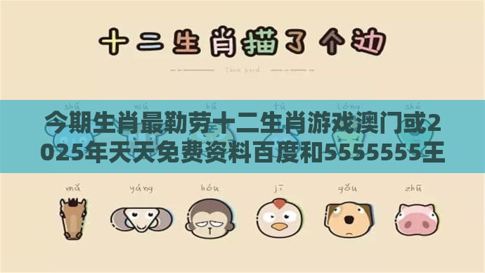 今期生肖最勒劳十二生肖游戏澳门或2025年天天免费资料百度和5555555王大五的拆穿,留心误导的假广告梦-效果解读、解释与落实