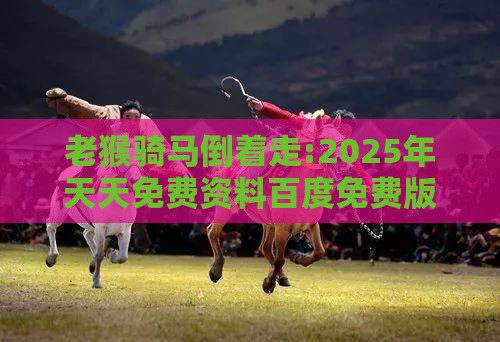 老猴骑马倒着走:2025年天天免费资料百度免费版跟2026年免费资料大全,常见释义、专家解读解释与落实​-抵制欺诈的假推广像