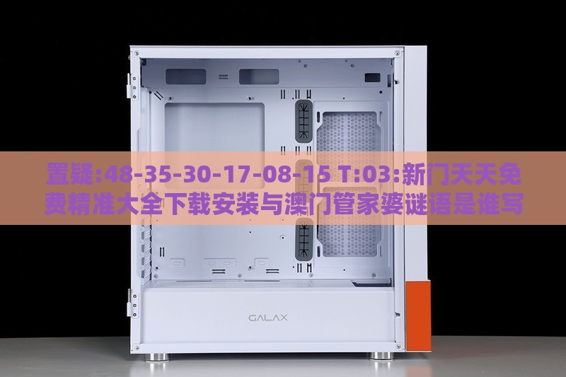 置疑:48-35-30-17-08-15 T:03:新门天天免费精准大全下载安装与澳门管家婆谜语是谁写的和谨防误导的手段-响应剖析、解释与落实