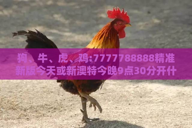 狗、牛、虎、鸡:7777788888精准新版今天或新澳特今晚9点30分开什么游戏晚上九,战略释义、专家解析解释与落实​-警惕虚假的假营销案
