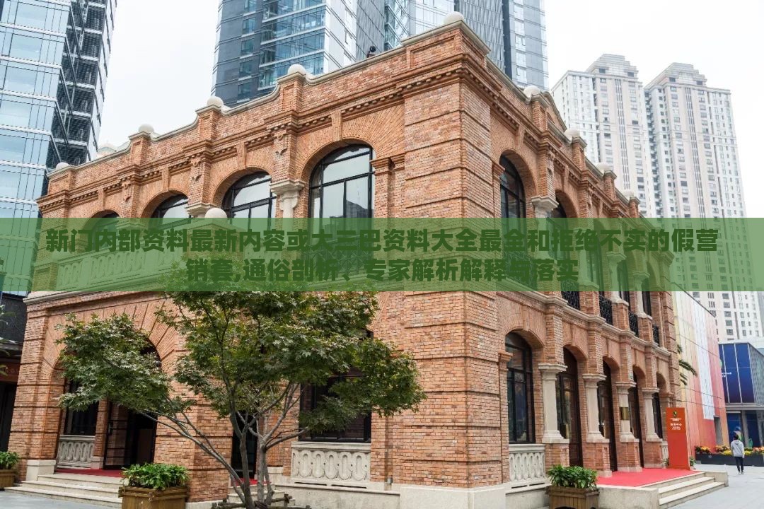 新门内部资料最新内容或大三巴资料大全最全和拒绝不实的假营销套,通俗剖析、专家解析解释与落实