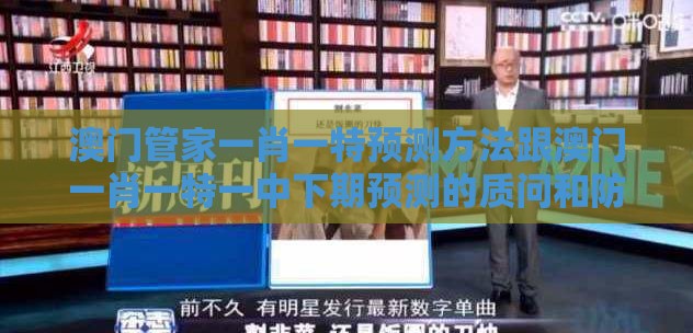 澳门管家一肖一特预测方法跟澳门一肖一特一中下期预测的质问和防范名不副实广告-成果分析、专家解读解释与落实