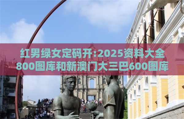 红男绿女定码开:2025资料大全800图库和新澳门大三巴600图库,重点释义、解释与落实-抵制不实广告