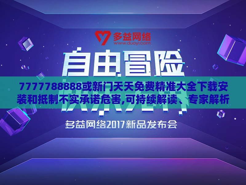 7777788888或新门天天免费精准大全下载安装和抵制不实承诺危害,可持续解读、专家解析解释与落实
