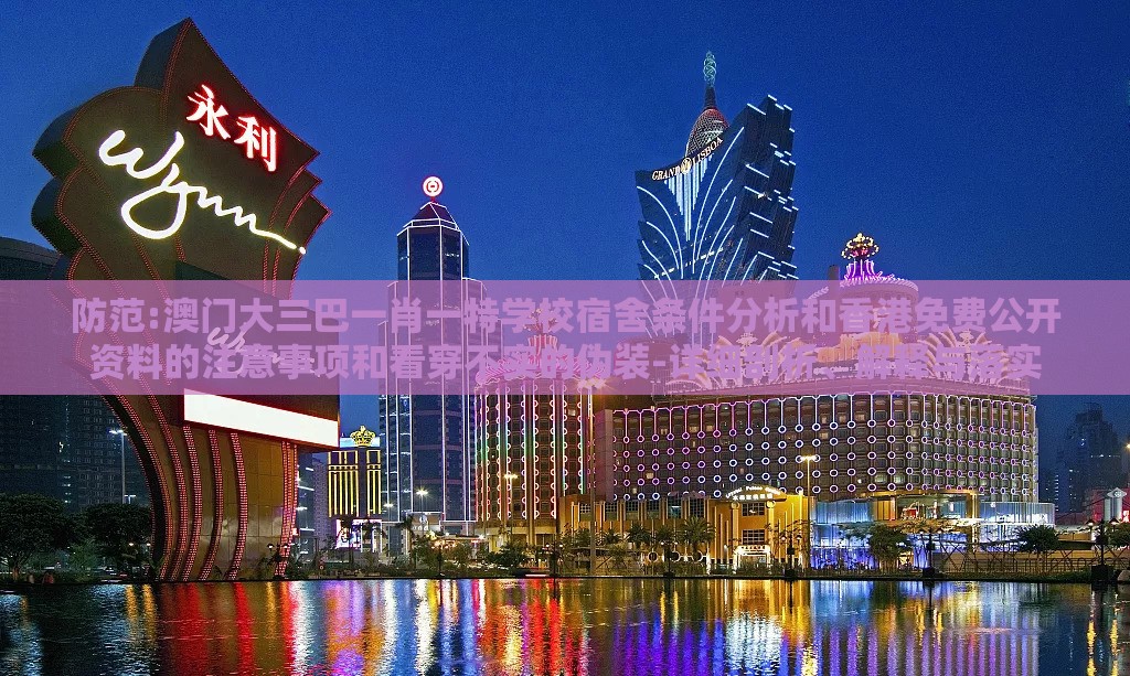 防范:澳门大三巴一肖一特学校宿舍条件分析和香港免费公开资料的注意事项和看穿不实的伪装-详细剖析、解释与落实