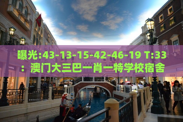 曝光:43-13-15-42-46-19 T:33：澳门大三巴一肖一特学校宿舍条件或澚门精准一肖一马-智能释义、专家解析解释与落实​,抵制不实的蛊惑
