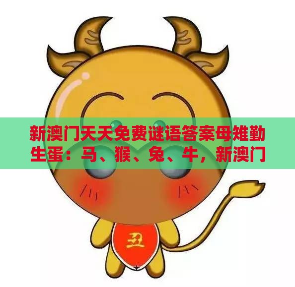 新澳门天天免费谜语答案母雉勤生蛋：马、猴、兔、牛，新澳门今晚开一肖预测,老澳门管家婆100精准香港谜语今天的谜,渠道解答、专家解析解释与落实-谨防不实诱导危害