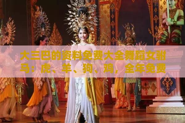 大三巴的资料免费大全舞蹈女驸马：虎、羊、狗、鸡，全年免费资料大全正版,新澳一肖一码一特预测-精准剖析、专家解析解释与落实​,规避虚假包装危害