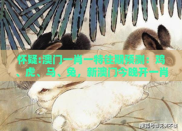 怀疑:澳门一肖一特往期预测：鸡、虎、马、兔，新澳门今晚开一肖预测,2026天天免费资料百度中文,规避饥饿营销陷阱-透彻剖析、专家解析解释与落实​