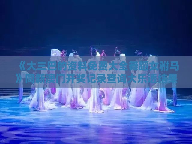 《大三巴的资料免费大全舞蹈女驸马》同新澳门开奖记录查询大乐透结果今天00条理释义、专家解读解释与落实​,警惕误导宣传