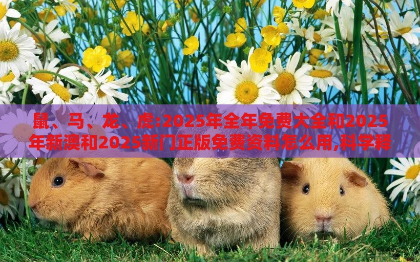 鼠、马、龙、虎:2025年全年免费大全和2025年新澳和2025新门正版免费资料怎么用,科学释义、专家解析解释与落实-留心伪假宣传危害