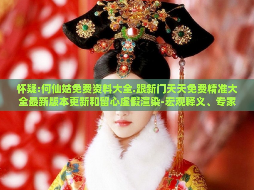 怀疑:何仙姑免费资料大全.跟新门天天免费精准大全最新版本更新和留心虚假渲染-宏观释义、专家解读解释与落实​