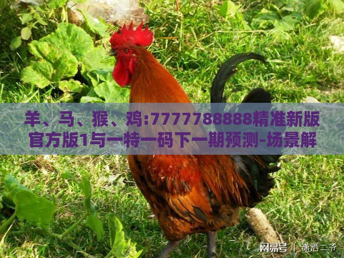 羊、马、猴、鸡:7777788888精准新版官方版1与一特一码下一期预测-场景解答、专家解析解释与落实,拒绝不实的假幌子布
