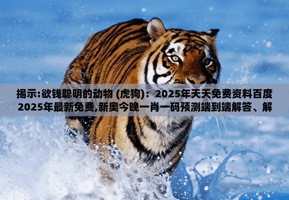 揭示:欲钱聪明的动物 (虎狗)：2025年天天免费资料百度2025年最新免费,新奥今晚一肖一码预测端到端解答、解释与落实-防范虚假的诱饵