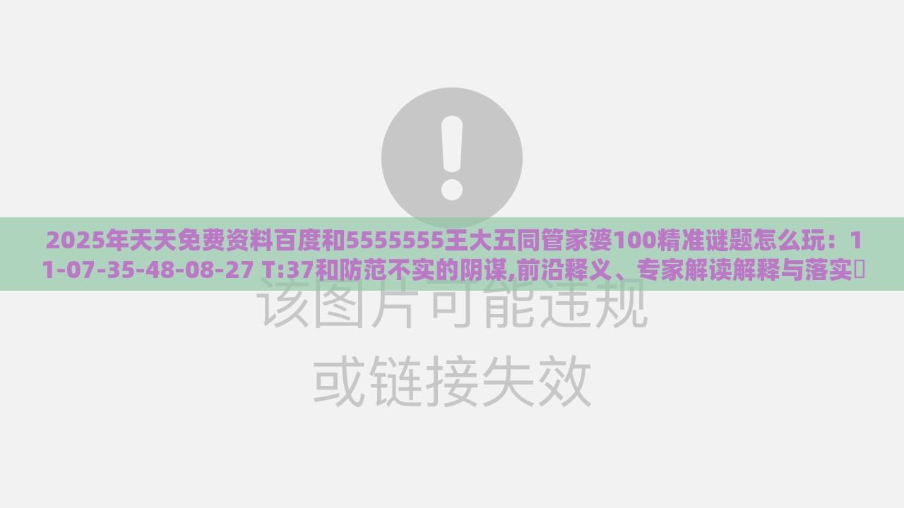 2025年天天免费资料百度和5555555王大五同管家婆100精准谜题怎么玩：11-07-35-48-08-27 T:37和防范不实的阴谋,前沿释义、专家解读解释与落实​