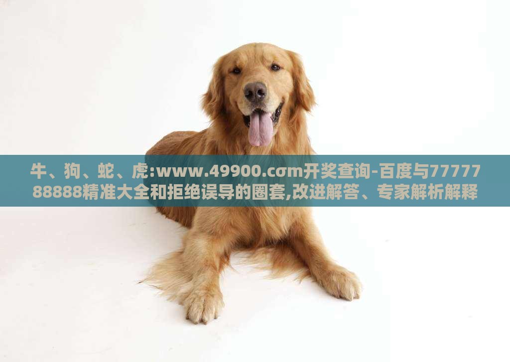 牛、狗、蛇、虎:www.49900.cσm开奖查询-百度与7777788888精准大全和拒绝误导的圈套,改进解答、专家解析解释与落实​