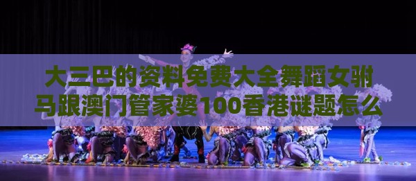 大三巴的资料免费大全舞蹈女驸马跟澳门管家婆100香港谜题怎么玩-数据释义、解释与落实,远离虚假的假推广局