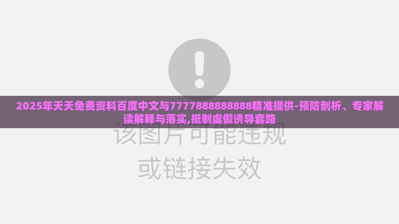 2025年天天免费资料百度中文与7777888888888精准提供-预防剖析、专家解读解释与落实,抵制虚假诱导套路