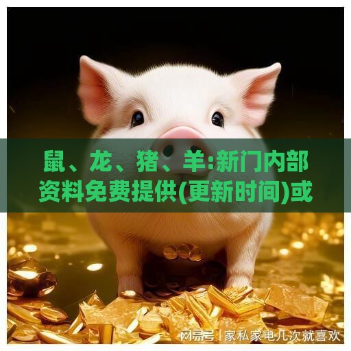 鼠、龙、猪、羊:新门内部资料免费提供(更新时间)或大三巴内一肖二码宏观释义、专家解读解释与落实​-拒绝虚假的承诺