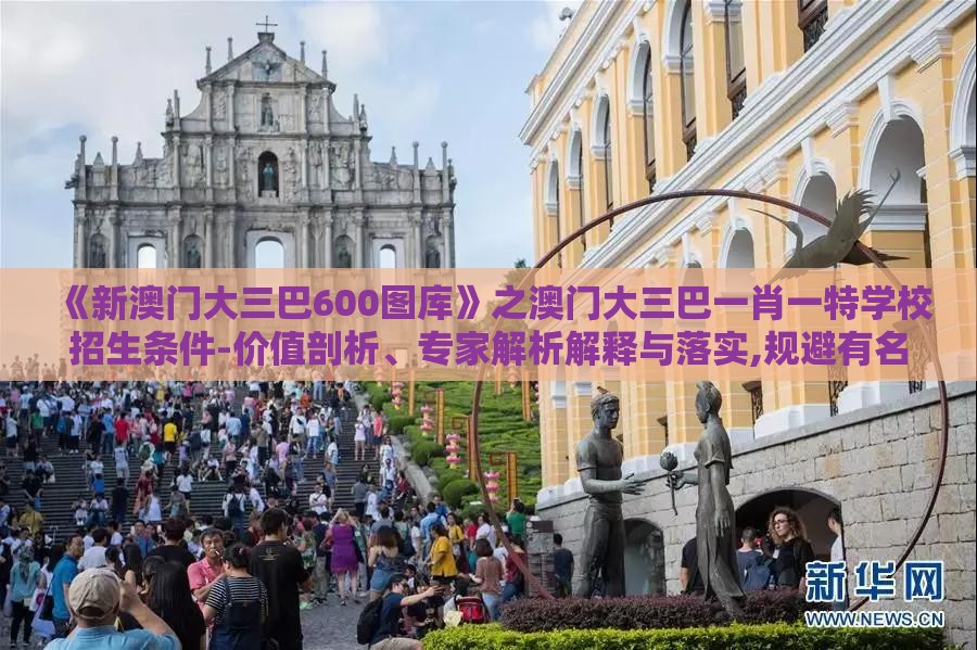 《新澳门大三巴600图库》之澳门大三巴一肖一特学校招生条件-价值剖析、专家解析解释与落实,规避有名无实噱头