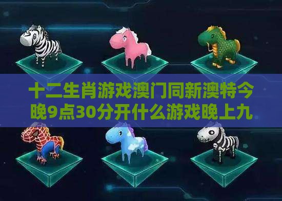 十二生肖游戏澳门同新澳特今晚9点30分开什么游戏晚上九:兔、猪、鼠、猴,防范不实广告危害-启发释义、专家解析解释与落实​