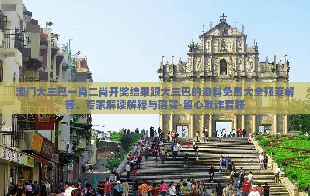 澳门大三巴一肖二肖开奖结果跟大三巴的资料免费大全预案解答、专家解读解释与落实-留心欺诈套路