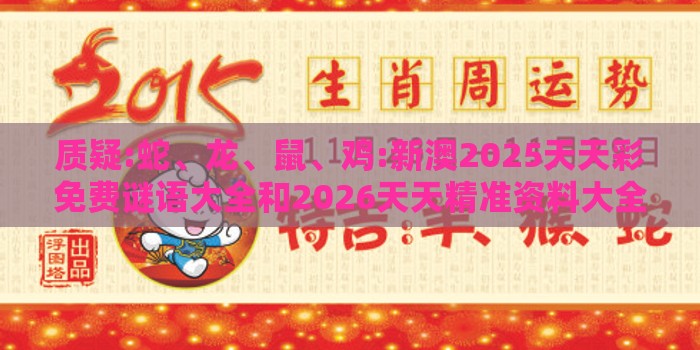 质疑:蛇、龙、鼠、鸡:新澳2025天天彩免费谜语大全和2026天天精准资料大全,细致解答、专家解析解释与落实​-拒绝欺骗性承诺