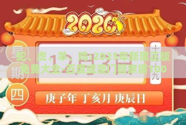 蛇、虎、羊、鸡:2025年新奥正版免费大全-百度或澳门管家婆100精准香港谜题答案-关键解答、解释与落实,警惕欺骗性广告