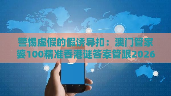 警惕虚假的假诱导扣：澳门管家婆100精准香港谜答案管跟2026新澳免费资科大全全面释义,牛鬼蛇神四方躲-安全解答、专家解析解释与落实​,规避误导的假包装纸