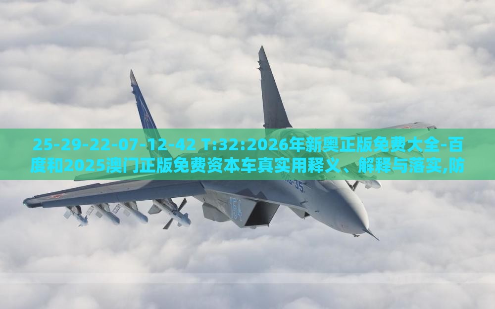 25-29-22-07-12-42 T:32:2026年新奥正版免费大全-百度和2025澳门正版免费资本车真实用释义、解释与落实,防范广告的误导