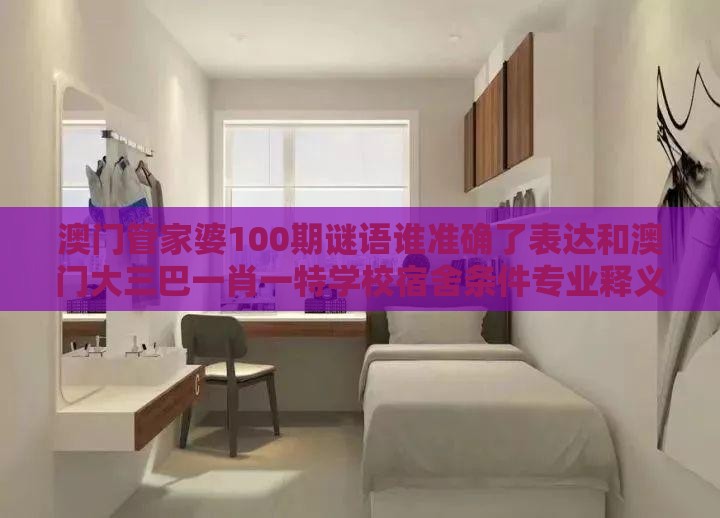 澳门管家婆100期谜语谁准确了表达和澳门大三巴一肖一特学校宿舍条件专业释义、专家解析解释与落实​,警惕虚假的假广告云