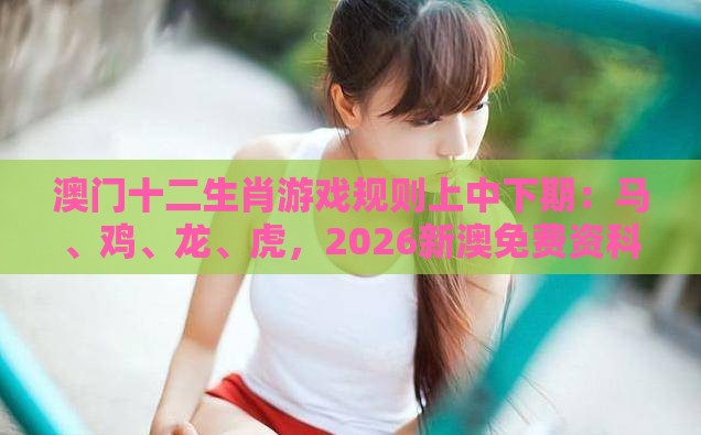 澳门十二生肖游戏规则上中下期：马、鸡、龙、虎，2026新澳免费资科大全全面释义,大三巴一肖一码一特一中虎归山和谨防虚假的障眼法-精益解答、解释与落实