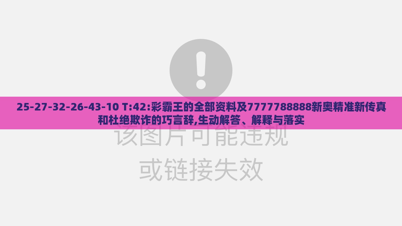 25-27-32-26-43-10 T:42:彩霸王的全部资料及7777788888新奥精准新传真和杜绝欺诈的巧言辞,生动解答、解释与落实