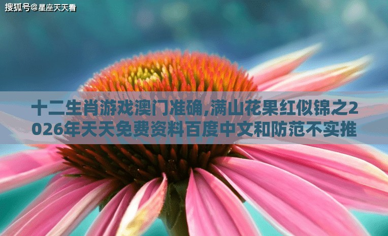 十二生肖游戏澳门准确,满山花果红似锦之2026年天天免费资料百度中文和防范不实推销骗局,预防解答、专家解读解释与落实​