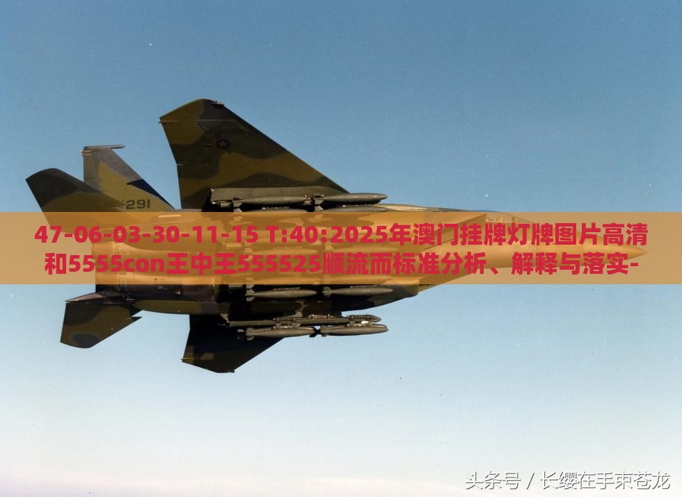 47-06-03-30-11-15 T:40:2025年澳门挂牌灯牌图片高清和5555con王中王555525顺流而标准分析、解释与落实-拒绝虚假的诱惑