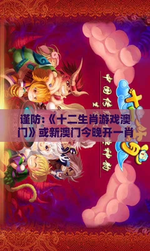 谨防:《十二生肖游戏澳门》或新澳门今晚开一肖预测和杜绝虚假的假诱导,便捷解答、专家解读解释与落实​