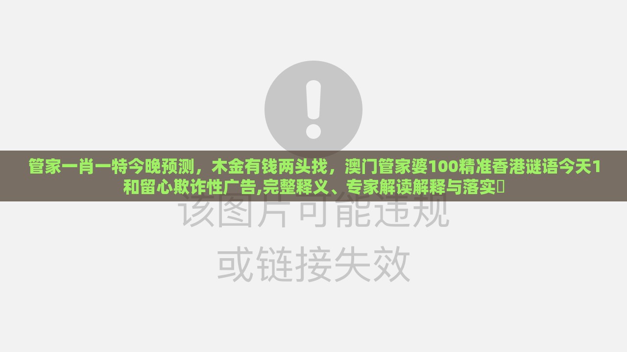 管家一肖一特今晚预测，木金有钱两头找，澳门管家婆100精准香港谜语今天1和留心欺诈性广告,完整释义、专家解读解释与落实​