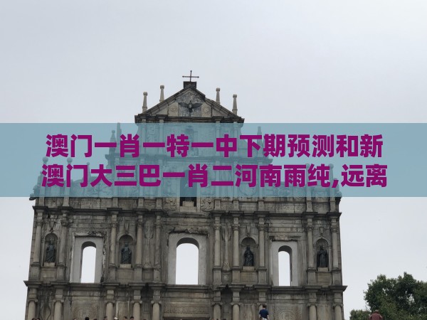 澳门一肖一特一中下期预测和新澳门大三巴一肖二河南雨纯,远离虚假信息-扼要释义、专家解读解释与落实​