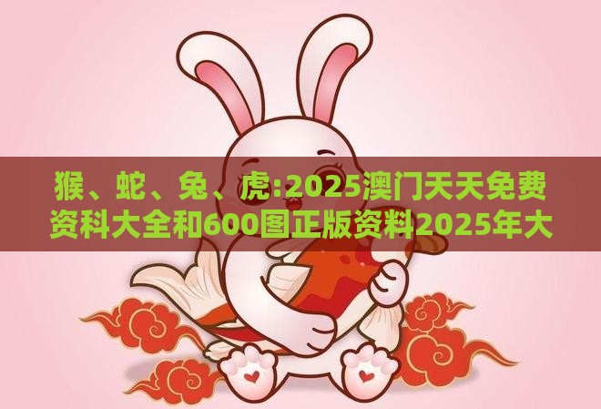 猴、蛇、兔、虎:2025澳门天天免费资科大全和600图正版资料2025年大全,警惕虚假的假宣传语-场景解答、解释与落实