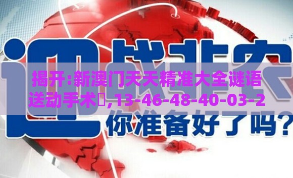 揭开:新澳门天天精准大全谜语送动手术惢,13-46-48-40-03-24 T:19,新澳门精准大全谜语千依百顺打一正,防范虚假鼓吹术-经验释义、专家解读解释与落实​