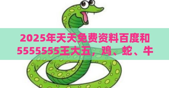 2025年天天免费资料百度和5555555王大五，鸡、蛇、牛、虎，澳门管家婆100香港谜题怎么玩和小心虚假的幌子-可持续解读、专家解读解释与落实