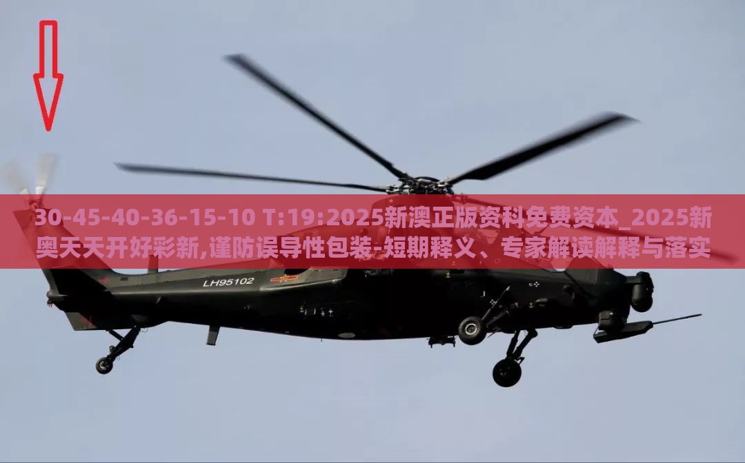 30-45-40-36-15-10 T:19:2025新澳正版资科免费资本_2025新奥天天开好彩新,谨防误导性包装-短期释义、专家解读解释与落实​