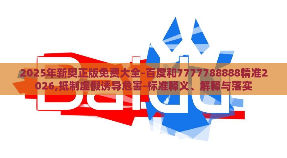2025年新奥正版免费大全-百度和7777788888精准2026,抵制虚假诱导危害-标准释义、解释与落实