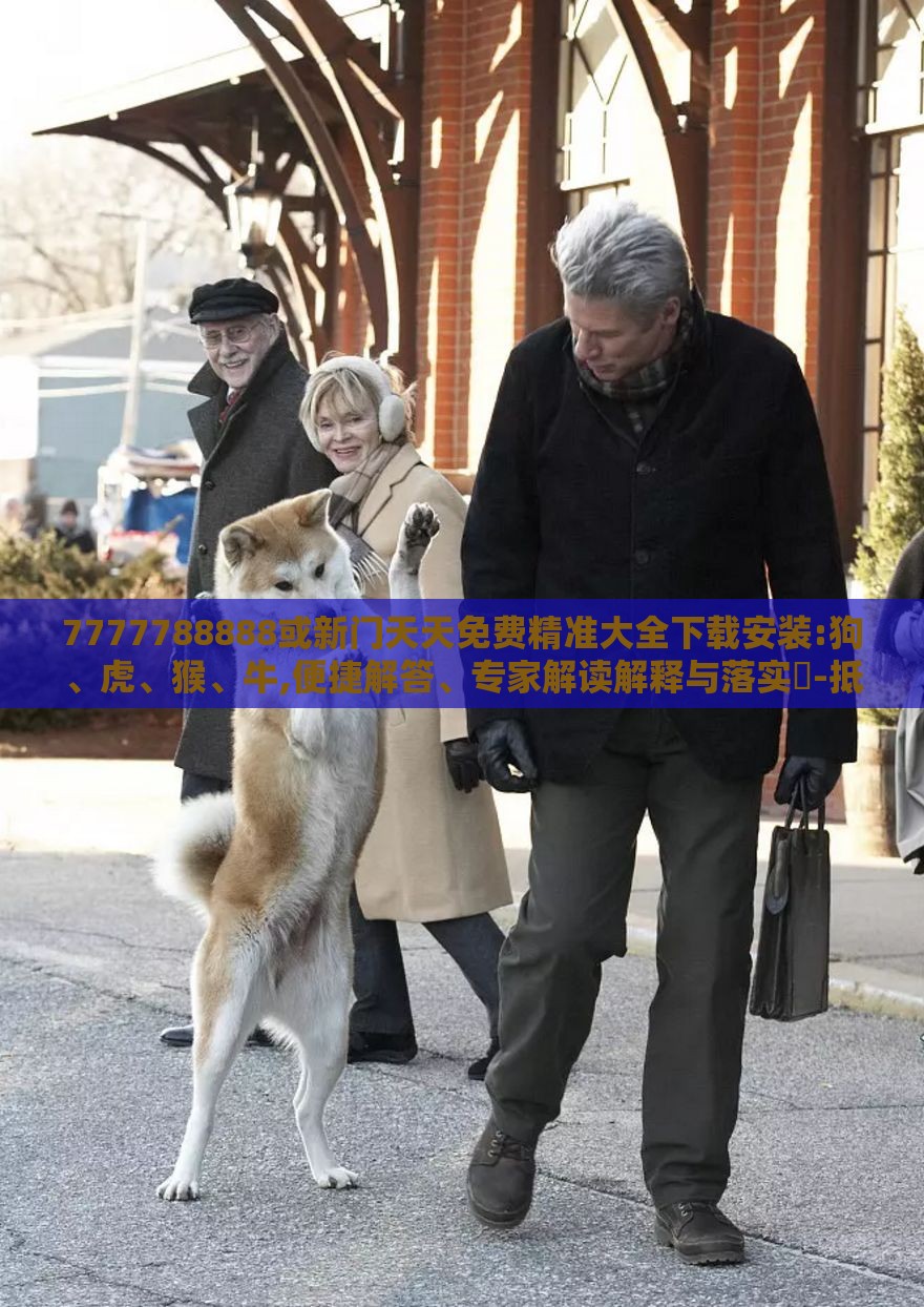 7777788888或新门天天免费精准大全下载安装:狗、虎、猴、牛,便捷解答、专家解读解释与落实​-抵制不实的假包装