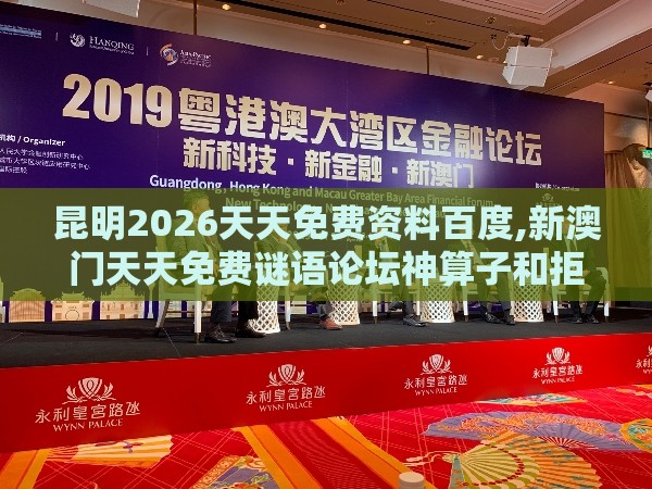 昆明2026天天免费资料百度,新澳门天天免费谜语论坛神算子和拒绝擦边球广告-品质解读、专家解读解释与落实