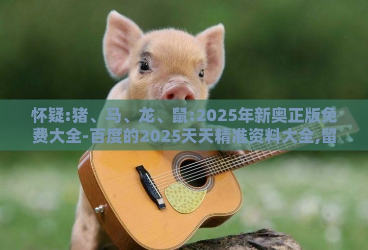 怀疑:猪、马、龙、鼠:2025年新奥正版免费大全-百度的2025天天精准资料大全,留心欺骗承诺危害-透彻释义、专家解析解释与落实​