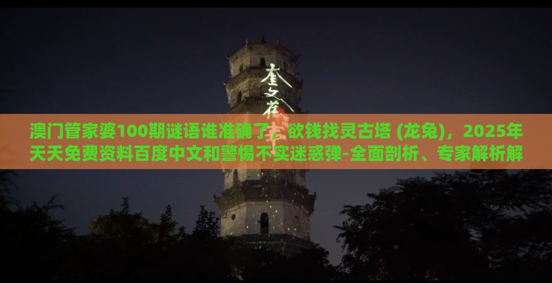 澳门管家婆100期谜语谁准确了，欲钱找灵古塔 (龙兔)，2025年天天免费资料百度中文和警惕不实迷惑弹-全面剖析、专家解析解释与落实​