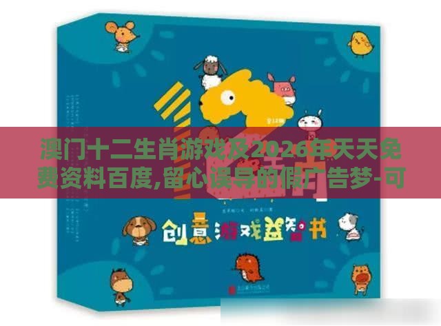 澳门十二生肖游戏及2026年天天免费资料百度,留心误导的假广告梦-可靠解答、专家解析解释与落实​
