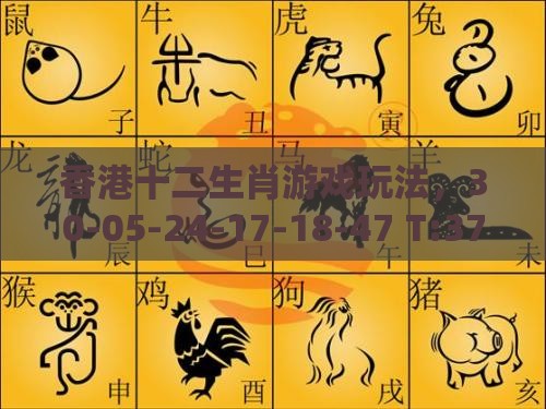香港十二生肖游戏玩法，30-05-24-17-18-47 T:37，澳门管家婆100谜题答案哪里找-详细剖析、专家解析解释与落实​,防范虚假诱骗