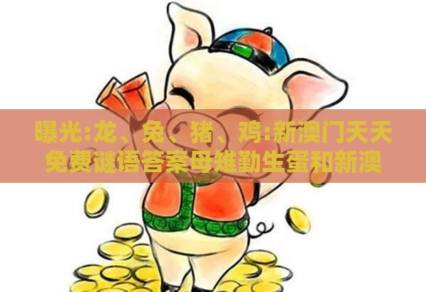 曝光:龙、兔、猪、鸡:新澳门天天免费谜语答案母雉勤生蛋和新澳门天天免费谜语答案母雉勤生蛋和警惕夸大其词宣传,直观释义、专家解读解释与落实​
